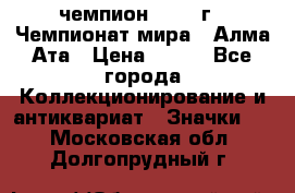 11.1) чемпион :1988 г - Чемпионат мира - Алма-Ата › Цена ­ 199 - Все города Коллекционирование и антиквариат » Значки   . Московская обл.,Долгопрудный г.